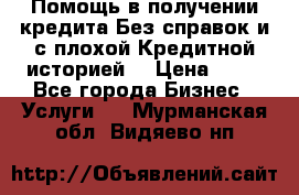 Помощь в получении кредита Без справок и с плохой Кредитной историей  › Цена ­ 11 - Все города Бизнес » Услуги   . Мурманская обл.,Видяево нп